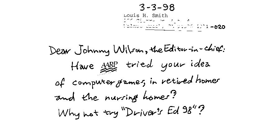Dear Johnny Wilson, the Editor-in-chief: Have AARP tried your idea of computer games, in retired homes and the nursing homes? Why not try 'Driver's Ed 98'?
